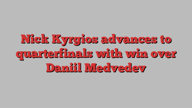 Nick Kyrgios advances to quarterfinals with win over Daniil Medvedev