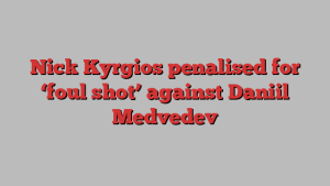 Nick Kyrgios penalised for ‘foul shot’ against Daniil Medvedev