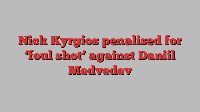 Nick Kyrgios penalised for ‘foul shot’ against Daniil Medvedev