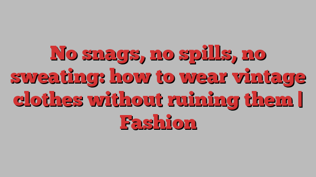 No snags, no spills, no sweating: how to wear vintage clothes without ruining them | Fashion