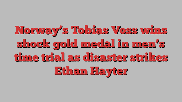 Norway’s Tobias Voss wins shock gold medal in men’s time trial as disaster strikes Ethan Hayter