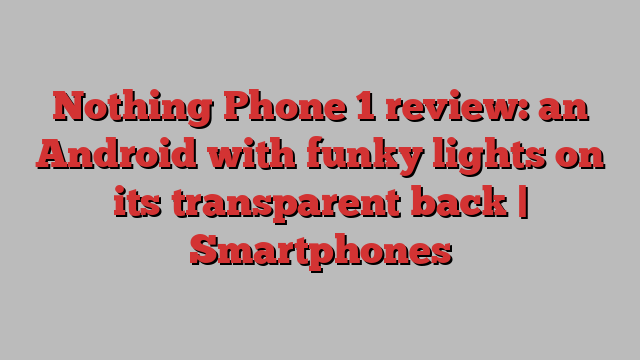 Nothing Phone 1 review: an Android with funky lights on its transparent back | Smartphones