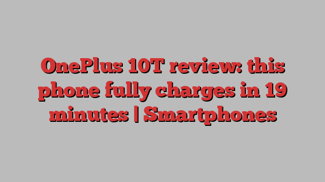 OnePlus 10T review: this phone fully charges in 19 minutes | Smartphones