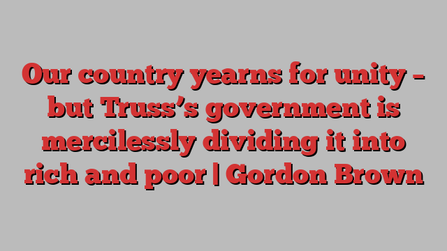 Our country yearns for unity – but Truss’s government is mercilessly dividing it into rich and poor | Gordon Brown