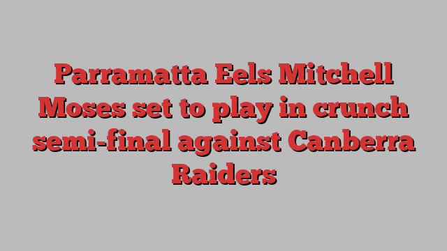 Parramatta Eels Mitchell Moses set to play in crunch semi-final against Canberra Raiders