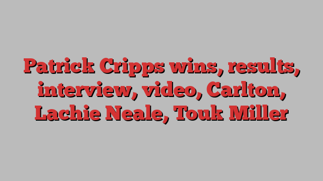 Patrick Cripps wins, results, interview, video, Carlton, Lachie Neale, Touk Miller