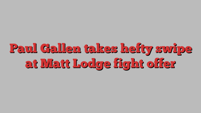 Paul Gallen takes hefty swipe at Matt Lodge fight offer