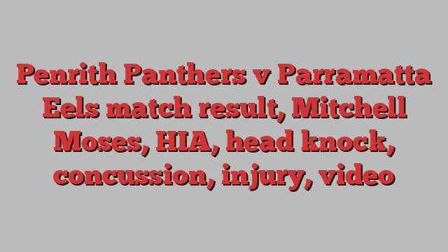Penrith Panthers v Parramatta Eels match result, Mitchell Moses, HIA, head knock, concussion, injury, video