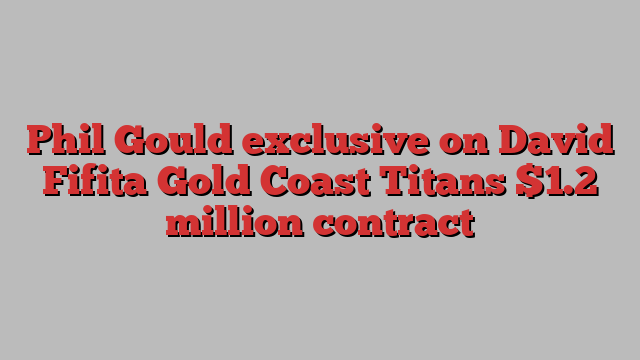 Phil Gould exclusive on David Fifita Gold Coast Titans $1.2 million contract