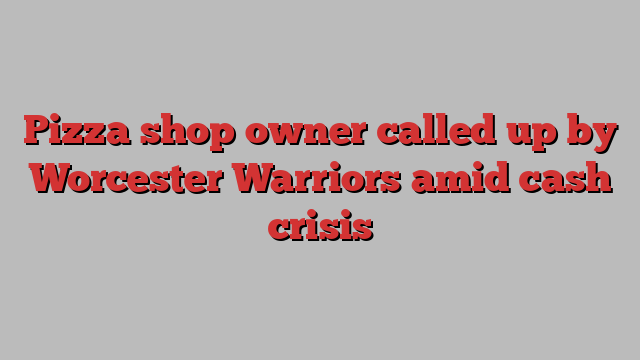 Pizza shop owner called up by Worcester Warriors amid cash crisis