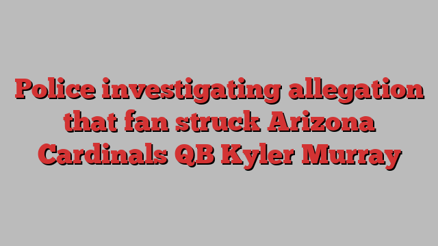 Police investigating allegation that fan struck Arizona Cardinals QB Kyler Murray