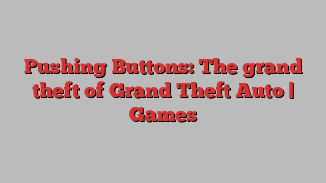 Pushing Buttons: The grand theft of Grand Theft Auto | Games