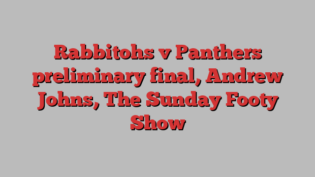 Rabbitohs v Panthers preliminary final, Andrew Johns, The Sunday Footy Show