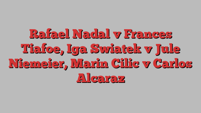 Rafael Nadal v Frances Tiafoe, Iga Swiatek v Jule Niemeier, Marin Cilic v Carlos Alcaraz