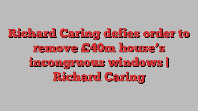 Richard Caring defies order to remove £40m house’s incongruous windows | Richard Caring