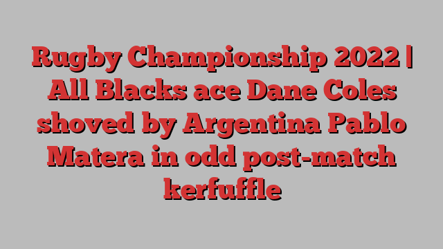 Rugby Championship 2022 | All Blacks ace Dane Coles shoved by Argentina Pablo Matera in odd post-match kerfuffle