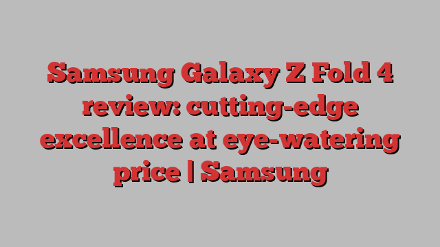 Samsung Galaxy Z Fold 4 review: cutting-edge excellence at eye-watering price | Samsung