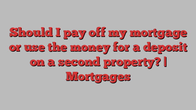 Should I pay off my mortgage or use the money for a deposit on a second property? | Mortgages