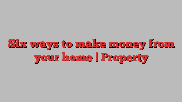 Six ways to make money from your home | Property