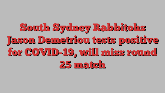 South Sydney Rabbitohs Jason Demetriou tests positive for COVID-19, will miss round 25 match