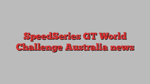 SpeedSeries GT World Challenge Australia news