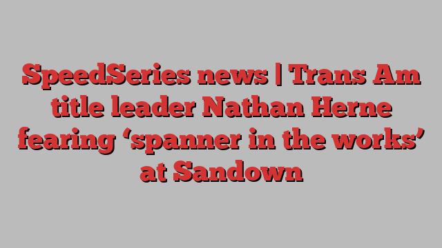 SpeedSeries news | Trans Am title leader Nathan Herne fearing ‘spanner in the works’ at Sandown