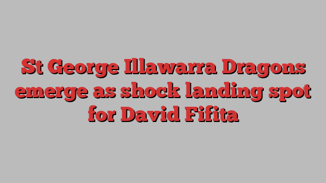 St George Illawarra Dragons emerge as shock landing spot for David Fifita