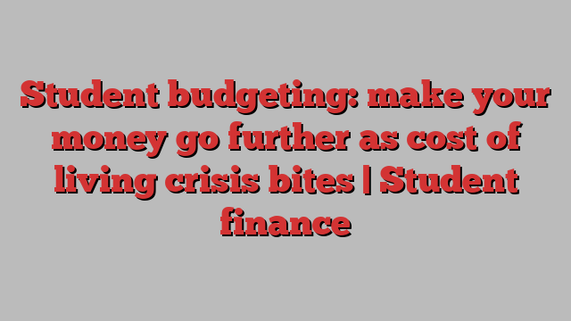 Student budgeting: make your money go further as cost of living crisis bites | Student finance