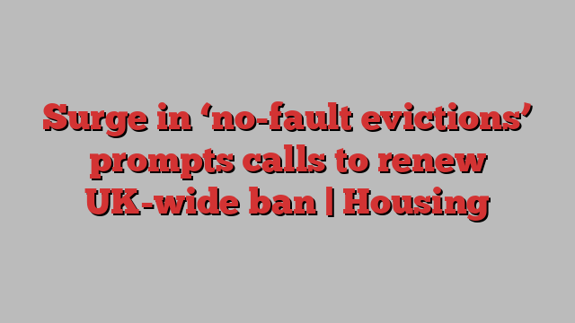 Surge in ‘no-fault evictions’ prompts calls to renew UK-wide ban | Housing