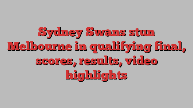 Sydney Swans stun Melbourne in qualifying final, scores, results, video highlights