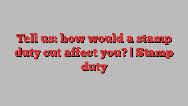 Tell us: how would a stamp duty cut affect you? | Stamp duty