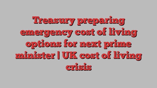 Treasury preparing emergency cost of living options for next prime minister | UK cost of living crisis