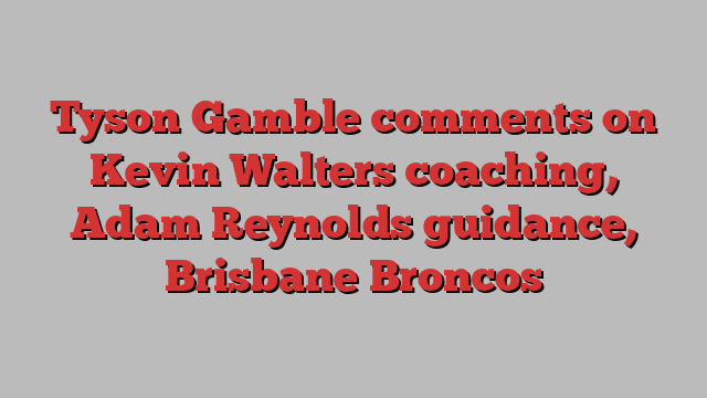 Tyson Gamble comments on Kevin Walters coaching, Adam Reynolds guidance, Brisbane Broncos