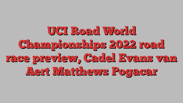 UCI Road World Championships 2022 road race preview, Cadel Evans van Aert Matthews Pogacar