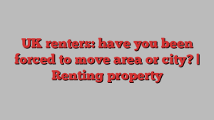 UK renters: have you been forced to move area or city? | Renting property