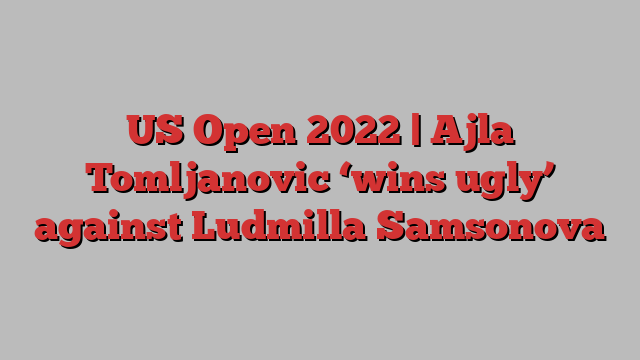 US Open 2022 | Ajla Tomljanovic ‘wins ugly’ against Ludmilla Samsonova