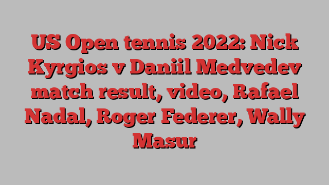 US Open tennis 2022: Nick Kyrgios v Daniil Medvedev match result, video, Rafael Nadal, Roger Federer, Wally Masur