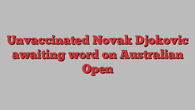 Unvaccinated Novak Djokovic awaiting word on Australian Open