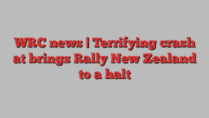 WRC news | Terrifying crash at brings Rally New Zealand to a halt