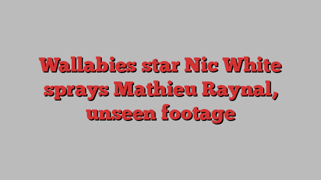 Wallabies star Nic White sprays Mathieu Raynal, unseen footage