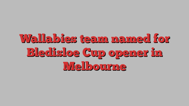 Wallabies team named for Bledisloe Cup opener in Melbourne