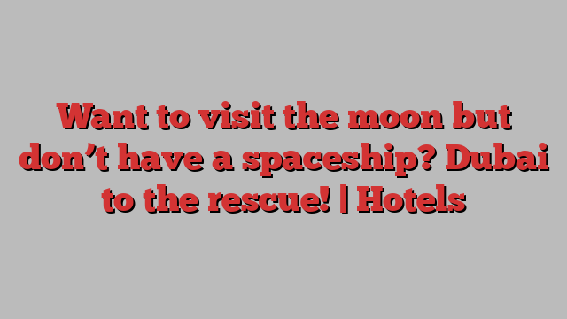 Want to visit the moon but don’t have a spaceship? Dubai to the rescue! | Hotels