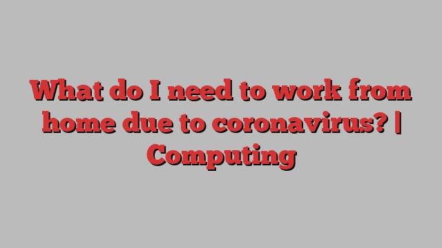 What do I need to work from home due to coronavirus? | Computing