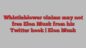 Whistleblower claims may not free Elon Musk from his Twitter hook | Elon Musk