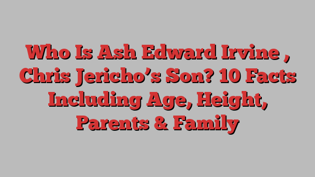 Who Is Ash Edward Irvine Chris Jerichos Son 10 Facts Including Age