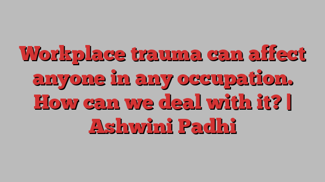 Workplace trauma can affect anyone in any occupation. How can we deal with it? | Ashwini Padhi