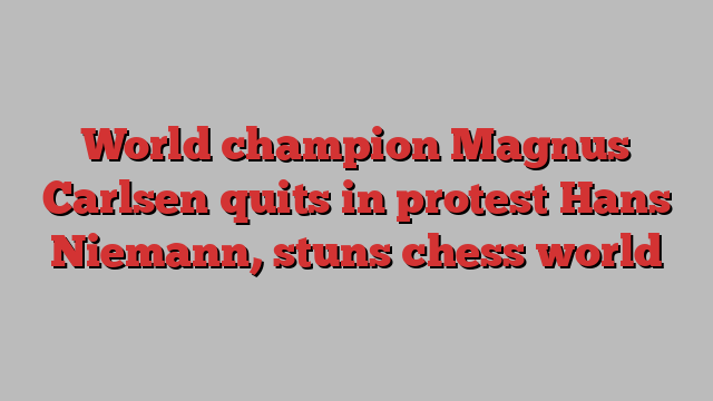 World champion Magnus Carlsen quits in protest Hans Niemann, stuns chess world