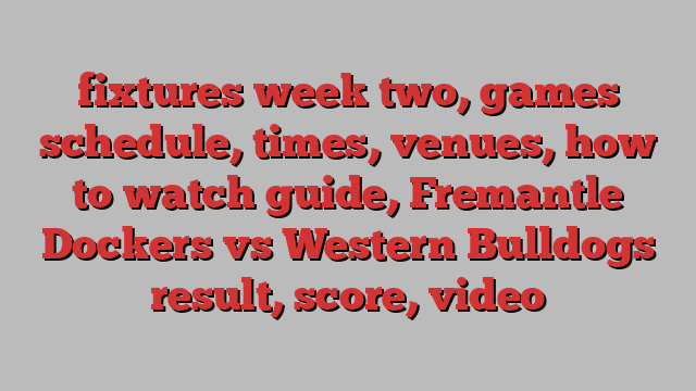 fixtures week two, games schedule, times, venues, how to watch guide, Fremantle Dockers vs Western Bulldogs result, score, video