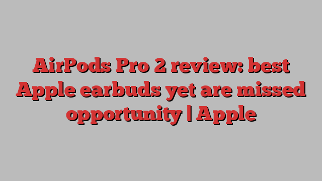 AirPods Pro 2 review: best Apple earbuds yet are missed opportunity | Apple