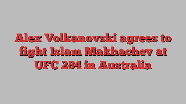 Alex Volkanovski agrees to fight Islam Makhachev at UFC 284 in Australia